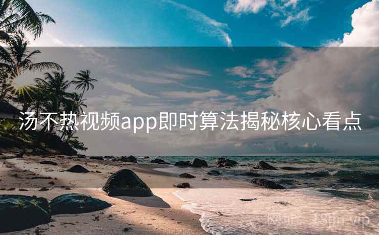 汤不热视频app即时算法揭秘核心看点 汤不热视频app即时算法揭秘核心看点