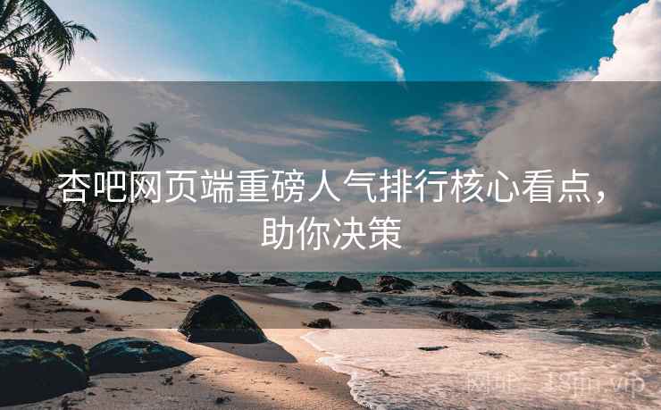 杏吧网页端重磅人气排行核心看点,助你决策 杏吧网页端重磅人气排行核心看点,助你决策