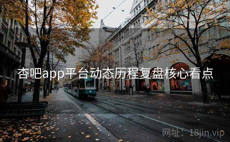 杏吧app平台动态历程复盘核心看点 杏吧app平台动态历程复盘核心看点