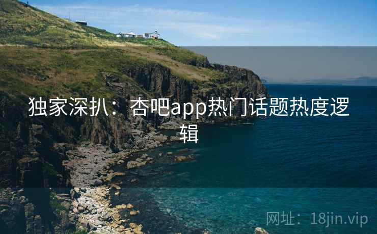 独家深扒:杏吧app热门话题热度逻辑 独家深扒:杏吧app热门话题热度逻辑