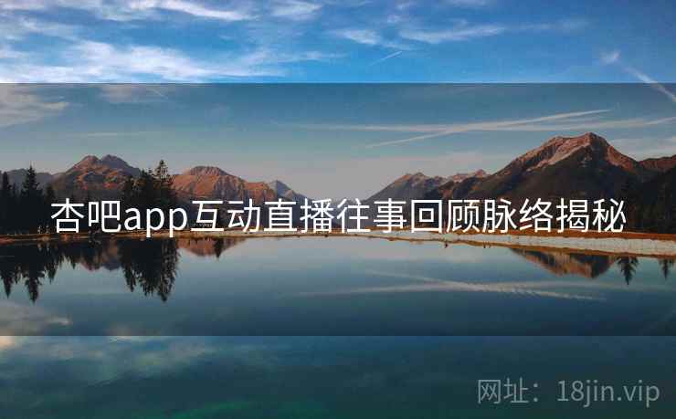 杏吧app互动直播往事回顾脉络揭秘 杏吧app互动直播往事回顾脉络揭秘