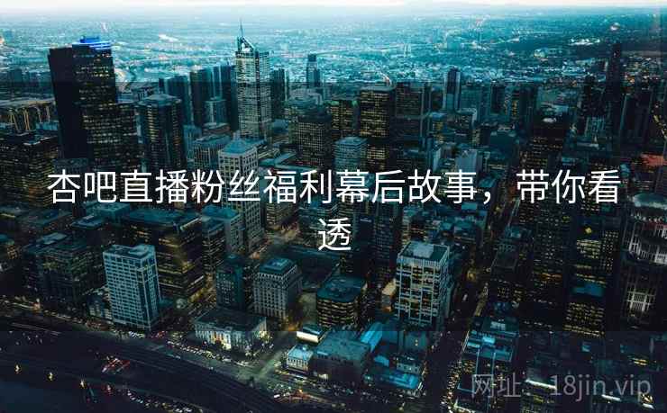 杏吧直播粉丝福利幕后故事,带你看透 杏吧直播粉丝福利幕后故事,带你看透