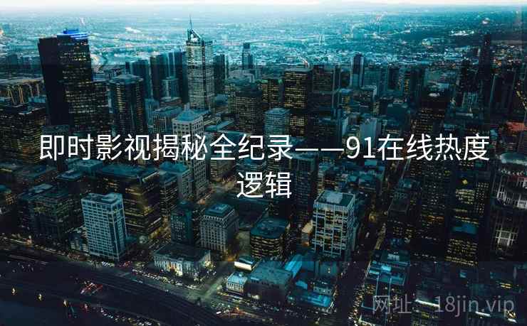 即时影视揭秘全纪录——91在线热度逻辑 即时影视揭秘全纪录——91在线热度逻辑