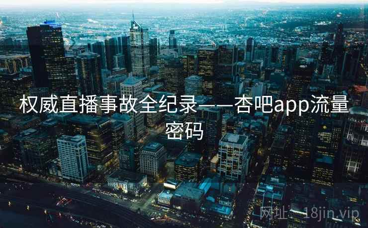 权威直播事故全纪录——杏吧app流量密码