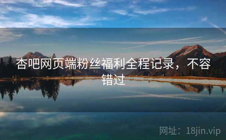 杏吧网页端粉丝福利全程记录,不容错过 杏吧网页端粉丝福利全程记录,不容错过