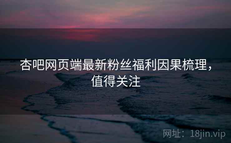 杏吧网页端最新粉丝福利因果梳理,值得关注 杏吧网页端最新粉丝福利因果梳理,值得关注