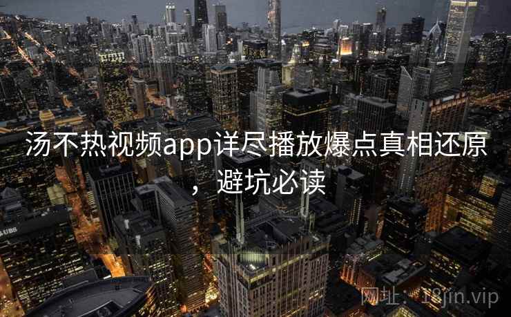 汤不热视频app详尽播放爆点真相还原,避坑必读 汤不热视频app详尽播放爆点真相还原,避坑必读