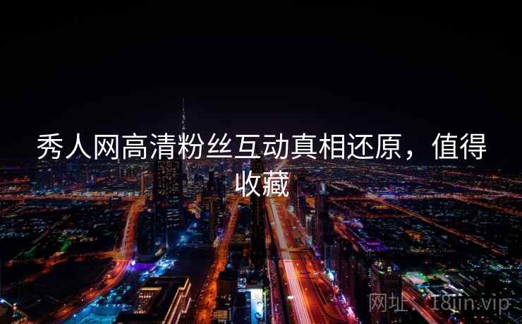 秀人网高清粉丝互动真相还原,值得收藏 秀人网高清粉丝互动真相还原,值得收藏