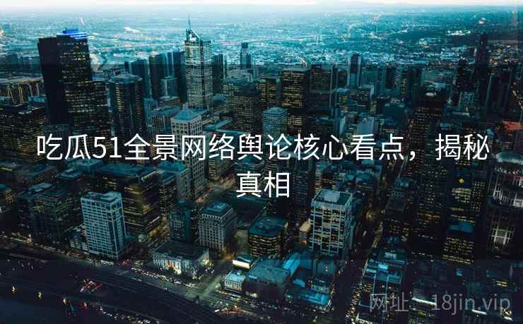 吃瓜51全景网络舆论核心看点,揭秘真相 吃瓜51全景网络舆论核心看点,揭秘真相