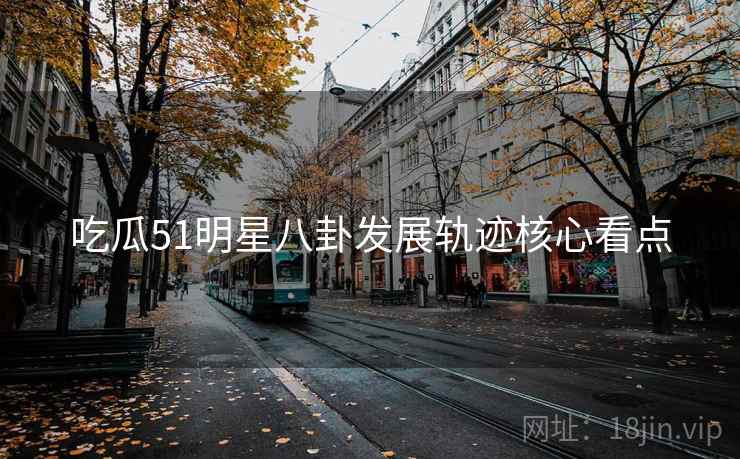 吃瓜51明星八卦发展轨迹核心看点 吃瓜51明星八卦发展轨迹核心看点