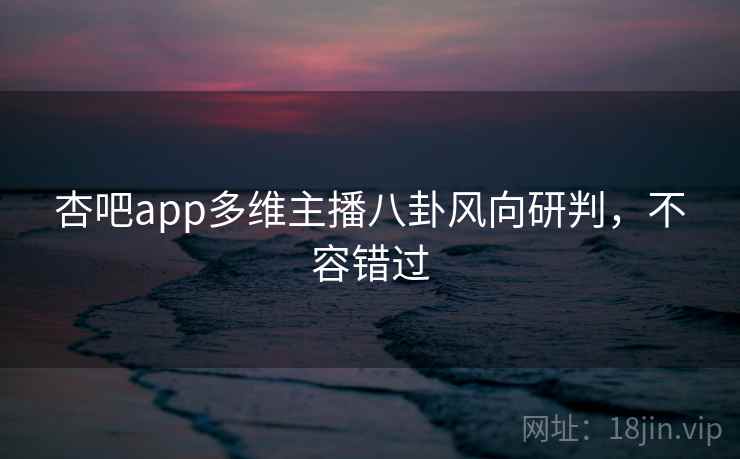 杏吧app多维主播八卦风向研判,不容错过 杏吧app多维主播八卦风向研判,不容错过