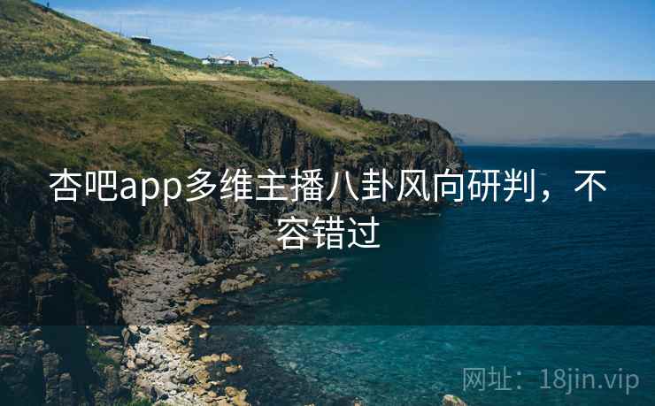 杏吧app多维主播八卦风向研判,不容错过 杏吧app多维主播八卦风向研判,不容错过