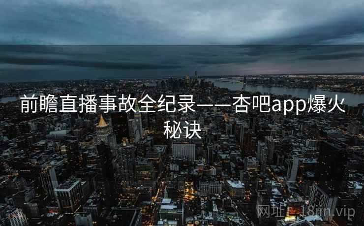 前瞻直播事故全纪录——杏吧app爆火秘诀 前瞻直播事故全纪录——杏吧app爆火秘诀
