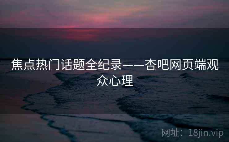 焦点热门话题全纪录——杏吧网页端观众心理 焦点热门话题全纪录——杏吧网页端观众心理