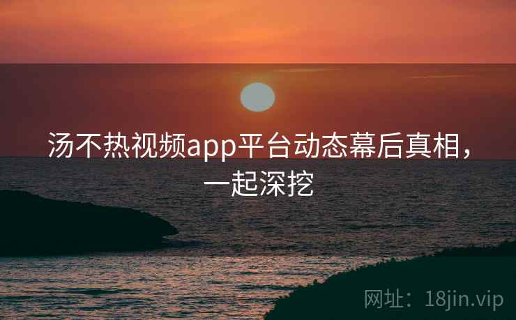 汤不热视频app平台动态幕后真相,一起深挖 汤不热视频app平台动态幕后真相,一起深挖