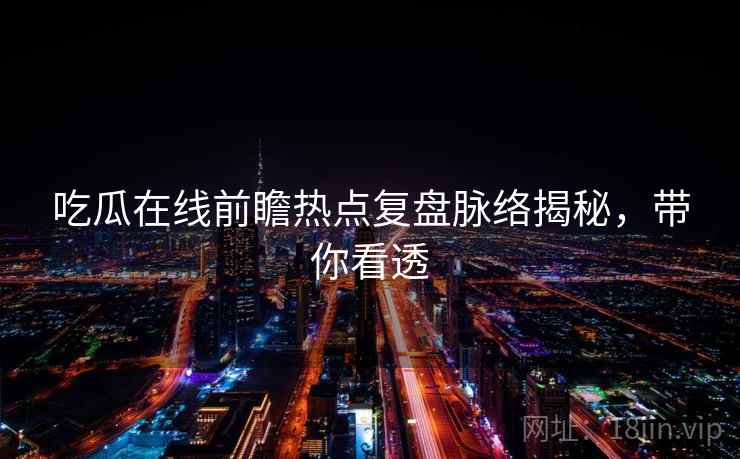 吃瓜在线前瞻热点复盘脉络揭秘,带你看透 吃瓜在线前瞻热点复盘脉络揭秘,带你看透