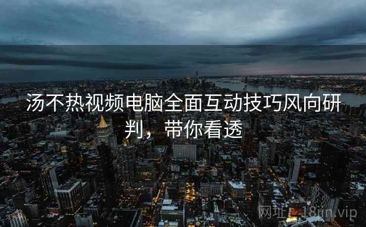 汤不热视频电脑全面互动技巧风向研判,带你看透 汤不热视频电脑全面互动技巧风向研判,带你看透