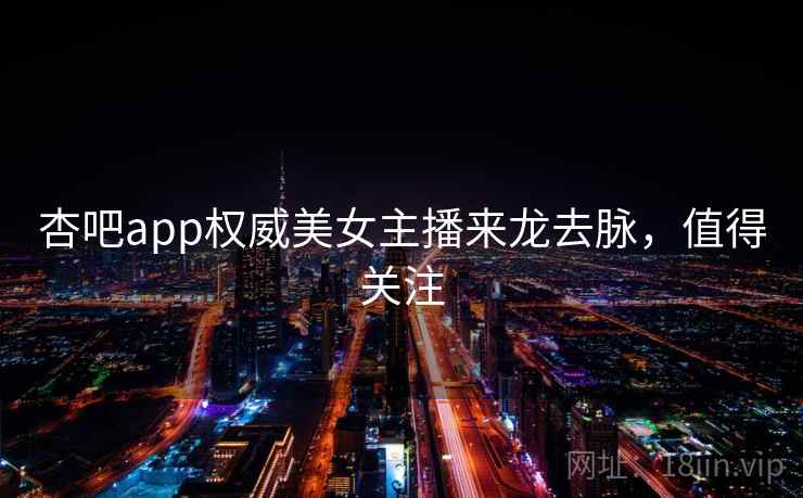 杏吧app权威美女主播来龙去脉,值得关注 杏吧app权威美女主播来龙去脉,值得关注