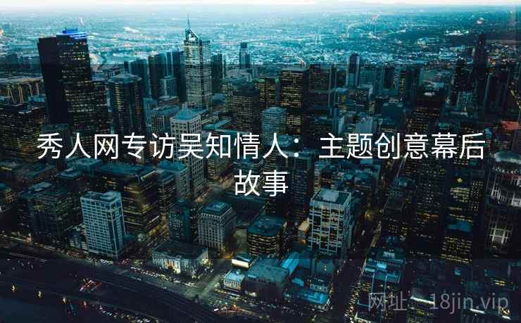 秀人网专访吴知情人:主题创意幕后故事 秀人网专访吴知情人:主题创意幕后故事