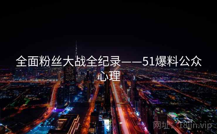全面粉丝大战全纪录——51爆料公众心理 全面粉丝大战全纪录——51爆料公众心理