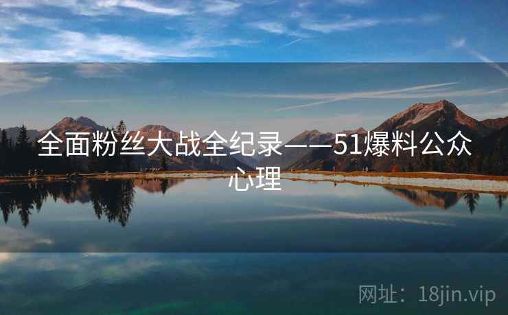 全面粉丝大战全纪录——51爆料公众心理 全面粉丝大战全纪录——51爆料公众心理
