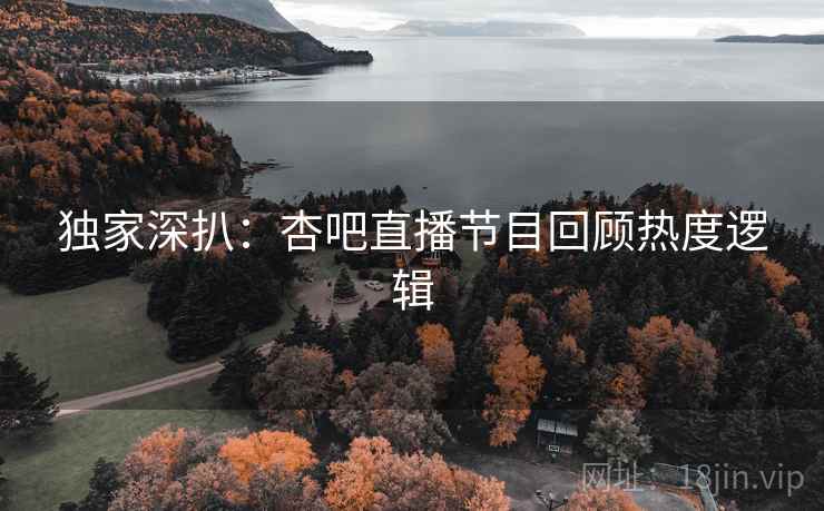 独家深扒:杏吧直播节目回顾热度逻辑 独家深扒:杏吧直播节目回顾热度逻辑