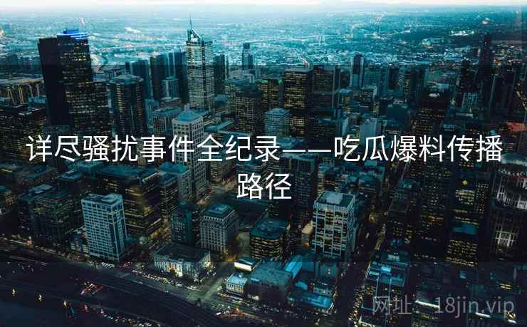 详尽骚扰事件全纪录——吃瓜爆料传播路径 详尽骚扰事件全纪录——吃瓜爆料传播路径