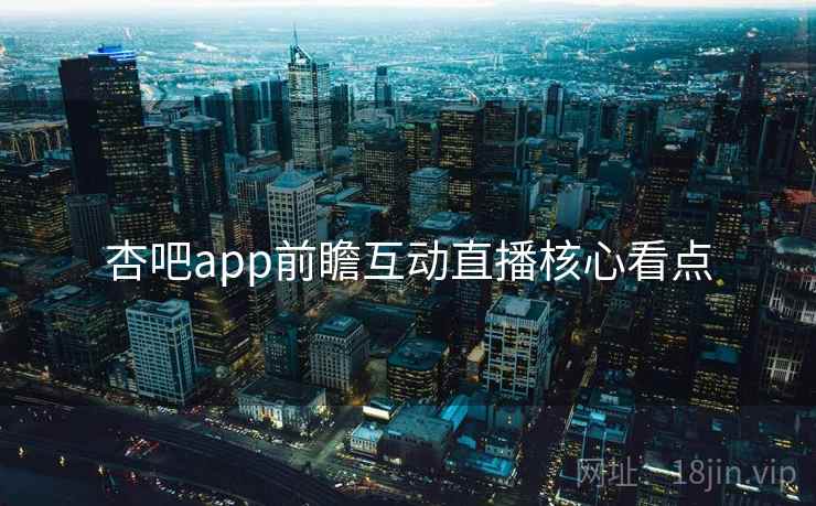 杏吧app前瞻互动直播核心看点 杏吧app前瞻互动直播核心看点