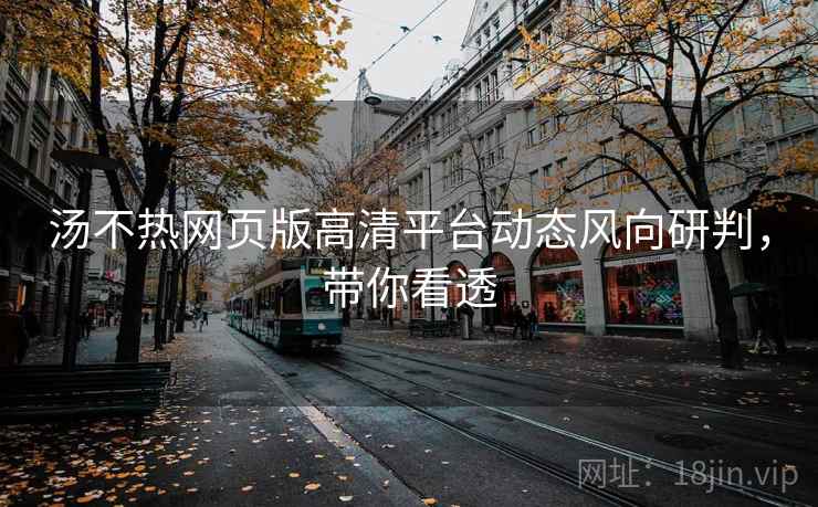 汤不热网页版高清平台动态风向研判,带你看透 汤不热网页版高清平台动态风向研判,带你看透