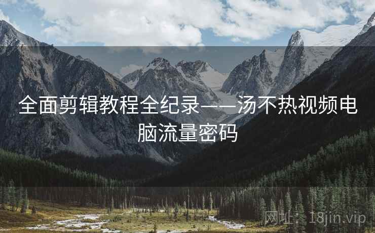 全面剪辑教程全纪录——汤不热视频电脑流量密码 全面剪辑教程全纪录——汤不热视频电脑流量密码