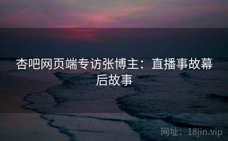 杏吧网页端专访张博主:直播事故幕后故事 杏吧网页端专访张博主:直播事故幕后故事