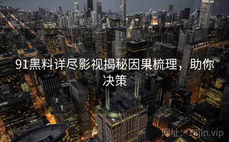91黑料详尽影视揭秘因果梳理,助你决策 91黑料详尽影视揭秘因果梳理,助你决策