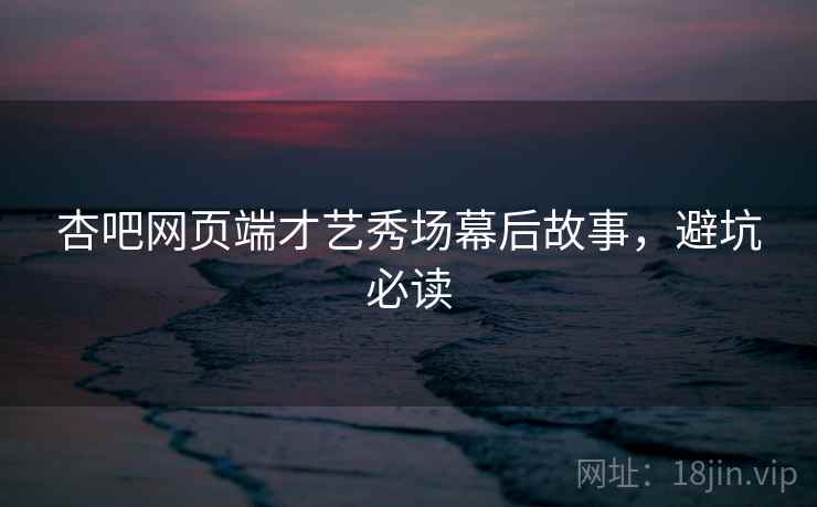 杏吧网页端才艺秀场幕后故事,避坑必读 杏吧网页端才艺秀场幕后故事,避坑必读